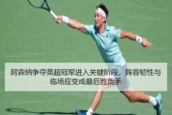 阿森纳争夺英超冠军进入关键阶段，阵容韧性与临场应变成最后胜负手